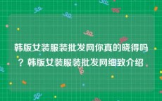 韩版女装服装批发网你真的晓得吗？韩版女装服装批发网细致介绍