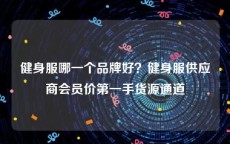 健身服哪一个品牌好？健身服供应商会员价第一手货源通道