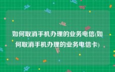 如何取消手机办理的业务电信(如何取消手机办理的业务电信卡)