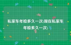 私家车年检多久一次(现在私家车年检多久一次)