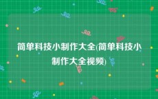 简单科技小制作大全(简单科技小制作大全视频)