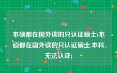 本硕都在国外读的只认证硕士(本硕都在国外读的只认证硕士,本科无法认证)