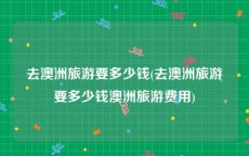 去澳洲旅游要多少钱(去澳洲旅游要多少钱澳洲旅游费用)