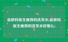 皮肤科医生推荐的洗发水(皮肤科医生推荐的洗发水好用么)