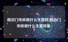 路边门市房做什么生意好(路边门市房做什么生意好呢)