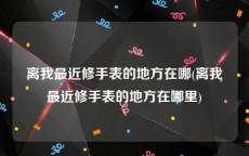 离我最近修手表的地方在哪(离我最近修手表的地方在哪里)