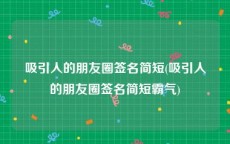 吸引人的朋友圈签名简短(吸引人的朋友圈签名简短霸气)