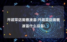 开蔬菜店需要准备(开蔬菜店需要准备什么设备)