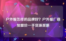 户外服怎样的品牌好？户外服厂商加盟价一手货源渠道