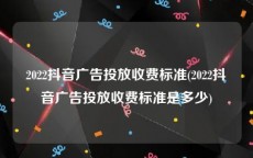 2022抖音广告投放收费标准(2022抖音广告投放收费标准是多少)