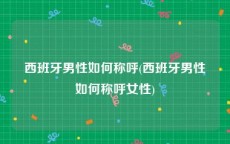 西班牙男性如何称呼(西班牙男性如何称呼女性)