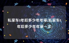 私家车8年后多少年年审(私家车8年后多少年年审一次)