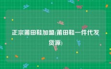 正宗莆田鞋加盟(莆田鞋一件代发货源)