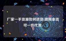 厂家一手货源如何进货(微商拿货可一件代发)