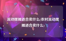 流动摆摊适合卖什么(农村流动摆摊适合卖什么)