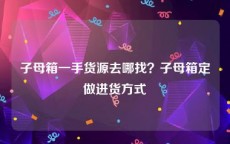 子母箱一手货源去哪找？子母箱定做进货方式