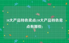 10大产品特色卖点(10大产品特色卖点有哪些)