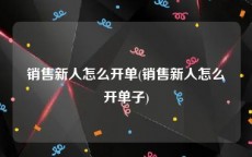 销售新人怎么开单(销售新人怎么开单子)