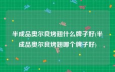 半成品奥尔良烤翅什么牌子好(半成品奥尔良烤翅哪个牌子好)