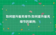 如何提升服务细节(如何提升服务细节的案例)