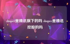 shopee是腾讯旗下的吗 shopee是腾讯控股的吗