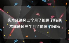 实木床通风三个月了能睡了吗(实木床通风三个月了能睡了吗吗)
