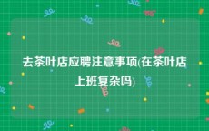 去茶叶店应聘注意事项(在茶叶店上班复杂吗)