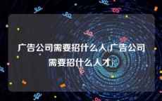 广告公司需要招什么人(广告公司需要招什么人才)