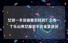 女装一手货源要怎样找？公布一个乐山男女服装平价拿货途径