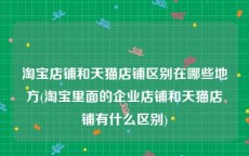 淘宝店铺和天猫店铺区别在哪些地方(淘宝里面的企业店铺和天猫店铺有什么区别)