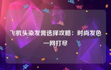 飞机头染发膏选择攻略：时尚发色一网打尽