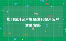 如何提升客户增量(如何提升客户增量增值)