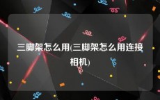 三脚架怎么用(三脚架怎么用连接相机)