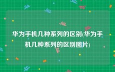 华为手机几种系列的区别(华为手机几种系列的区别图片)