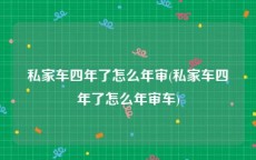 私家车四年了怎么年审(私家车四年了怎么年审车)