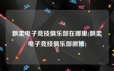 飘柔电子竞技俱乐部在哪里(飘柔电子竞技俱乐部微博)