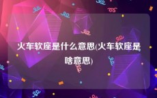火车软座是什么意思(火车软座是啥意思)