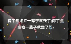 得了焦虑症一辈子就毁了(得了焦虑症一辈子就毁了吗)