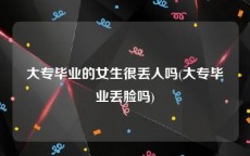 大专毕业的女生很丢人吗(大专毕业丢脸吗)