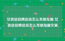 女装店招聘店员怎么发朋友圈 女装店招聘店员怎么发朋友圈文案