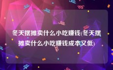 冬天摆摊卖什么小吃赚钱(冬天摆摊卖什么小吃赚钱成本又低)