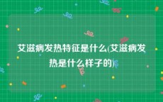 艾滋病发热特征是什么(艾滋病发热是什么样子的)