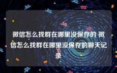 微信怎么找群在哪里没保存的 微信怎么找群在哪里没保存的聊天记录