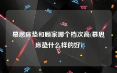 慕思床垫和顾家哪个档次高(慕思床垫什么样的好)