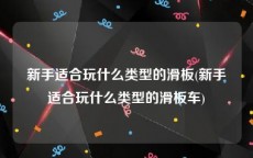 新手适合玩什么类型的滑板(新手适合玩什么类型的滑板车)