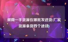微商一手货源在哪批发进货(厂家货源拿货四个途径)