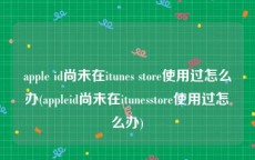 apple id尚未在itunes store使用过怎么办(appleid尚未在itunesstore使用过怎么办)