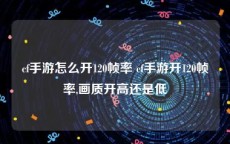 cf手游怎么开120帧率 cf手游开120帧率,画质开高还是低