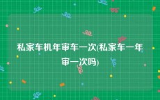 私家车机年审车一次(私家车一年审一次吗)
