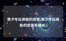 青少年玩滑板的危害(青少年玩滑板的危害有哪些)